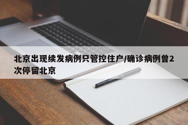 北京出现续发病例只管控住户/确诊病例曾2次停留北京