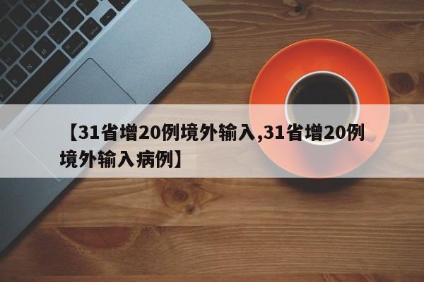 【31省增20例境外输入,31省增20例境外输入病例】