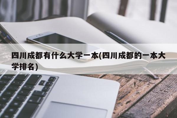 四川成都有什么大学一本(四川成都的一本大学排名)