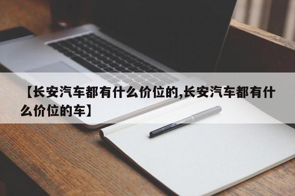 【长安汽车都有什么价位的,长安汽车都有什么价位的车】