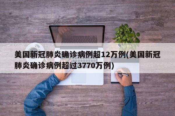 美国新冠肺炎确诊病例超12万例(美国新冠肺炎确诊病例超过3770万例)