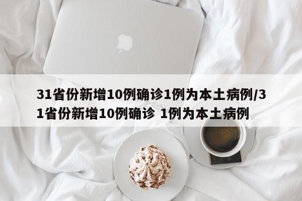 31省份新增10例确诊1例为本土病例/31省份新增10例确诊 1例为本土病例