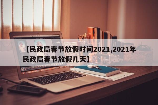 【民政局春节放假时间2021,2021年民政局春节放假几天】