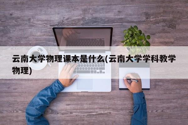 云南大学物理课本是什么(云南大学学科教学物理)