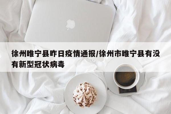 徐州睢宁县昨日疫情通报/徐州市睢宁县有没有新型冠状病毒