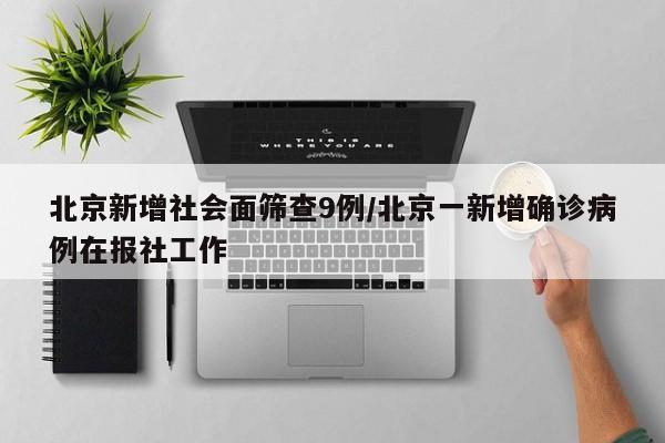 北京新增社会面筛查9例/北京一新增确诊病例在报社工作