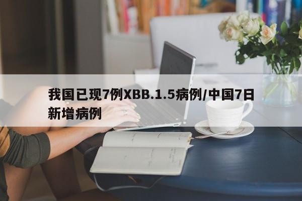 我国已现7例XBB.1.5病例/中国7日新增病例