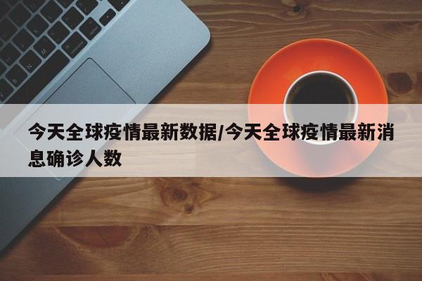 今天全球疫情最新数据/今天全球疫情最新消息确诊人数