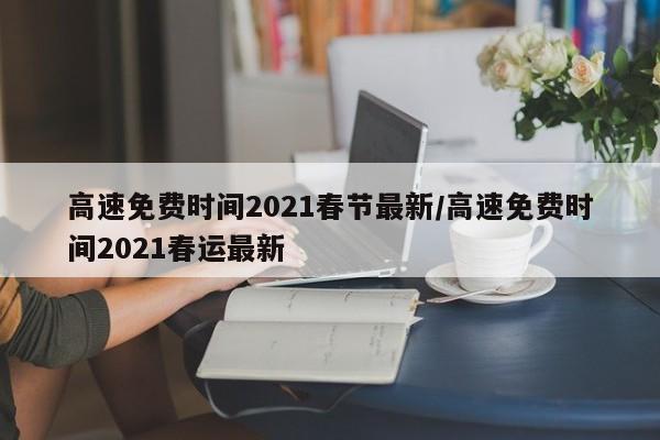 高速免费时间2021春节最新/高速免费时间2021春运最新