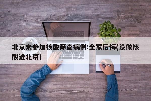 北京未参加核酸筛查病例:全家后悔(没做核酸进北京)