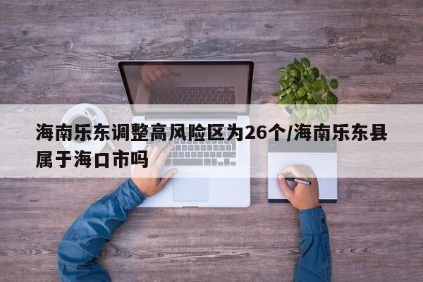 海南乐东调整高风险区为26个/海南乐东县属于海口市吗