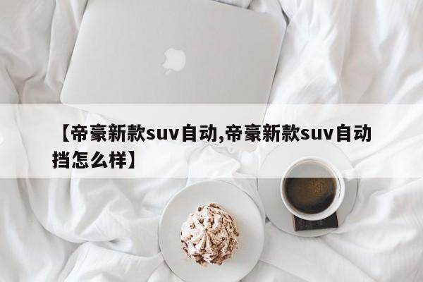 【帝豪新款suv自动,帝豪新款suv自动挡怎么样】