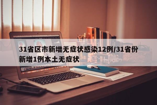 31省区市新增无症状感染12例/31省份新增1例本土无症状