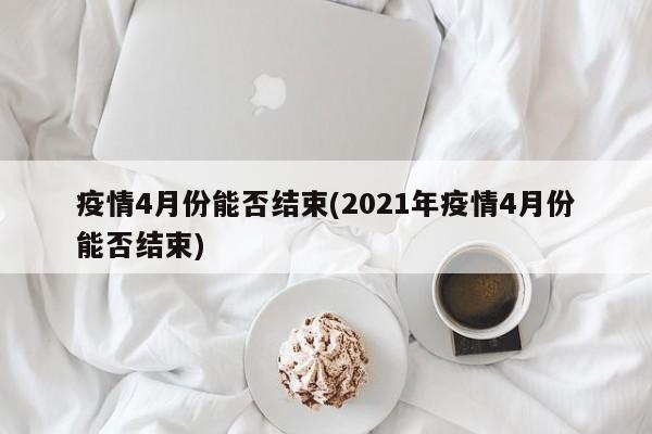 疫情4月份能否结束(2021年疫情4月份能否结束)