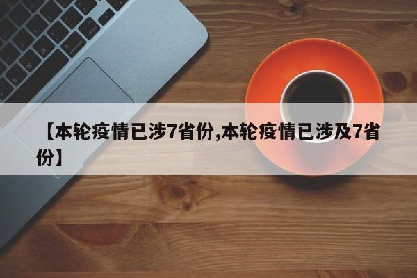 【本轮疫情已涉7省份,本轮疫情已涉及7省份】