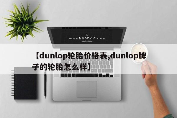 【dunlop轮胎价格表,dunlop牌子的轮胎怎么样】