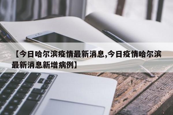 【今日哈尔滨疫情最新消息,今日疫情哈尔滨最新消息新增病例】