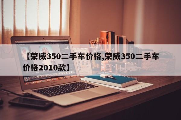 【荣威350二手车价格,荣威350二手车价格2010款】