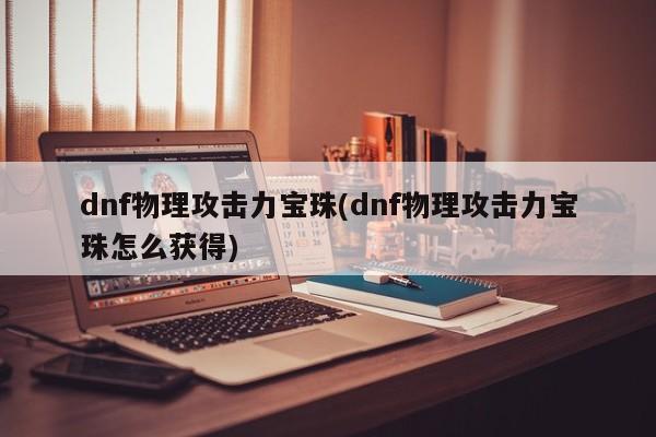 dnf物理攻击力宝珠(dnf物理攻击力宝珠怎么获得)