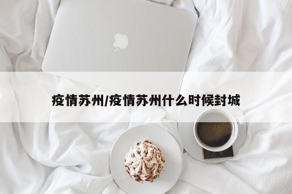 疫情苏州/疫情苏州什么时候封城