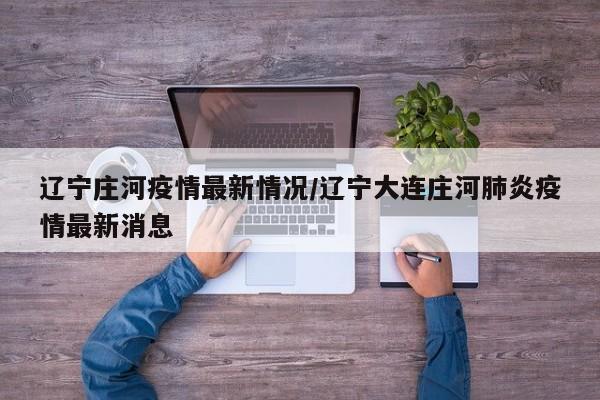 辽宁庄河疫情最新情况/辽宁大连庄河肺炎疫情最新消息