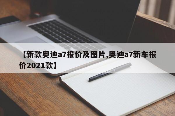 【新款奥迪a7报价及图片,奥迪a7新车报价2021款】
