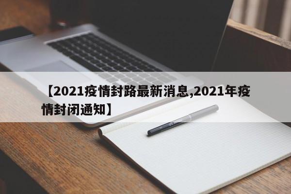【2021疫情封路最新消息,2021年疫情封闭通知】