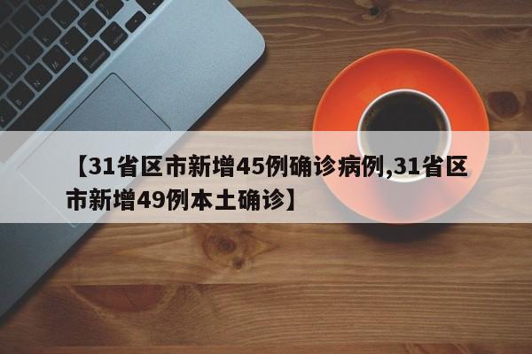 【31省区市新增45例确诊病例,31省区市新增49例本土确诊】