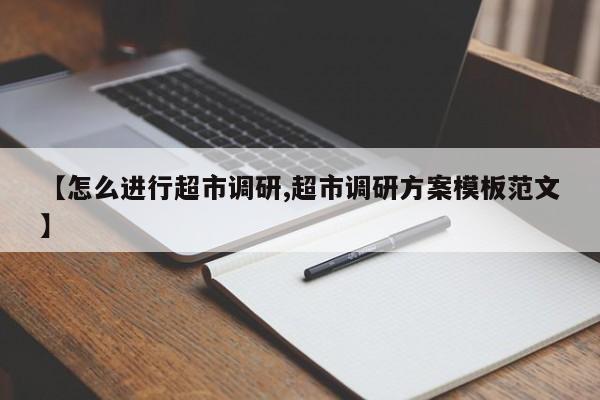 【怎么进行超市调研,超市调研方案模板范文】