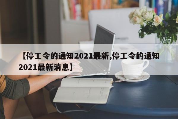 【停工令的通知2021最新,停工令的通知2021最新消息】