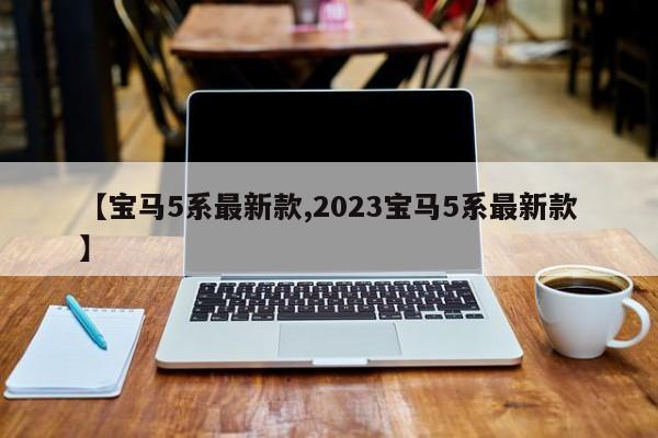 【宝马5系最新款,2023宝马5系最新款】