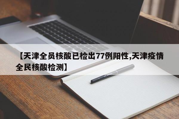 【天津全员核酸已检出77例阳性,天津疫情全民核酸检测】