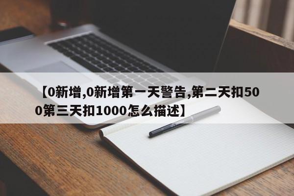 【0新增,0新增第一天警告,第二天扣500第三天扣1000怎么描述】