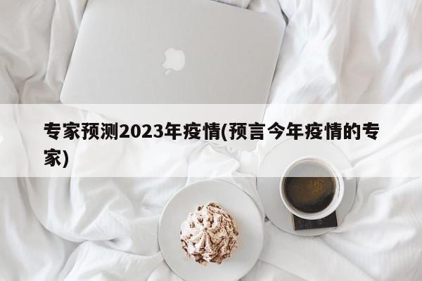 专家预测2023年疫情(预言今年疫情的专家)
