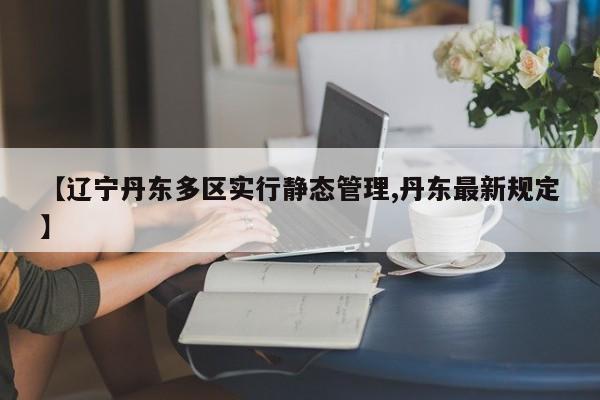 【辽宁丹东多区实行静态管理,丹东最新规定】