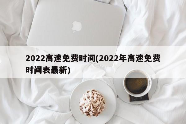 2022高速免费时间(2022年高速免费时间表最新)
