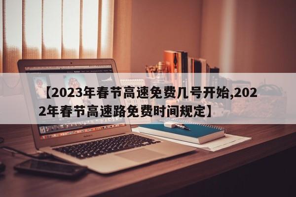 【2023年春节高速免费几号开始,2022年春节高速路免费时间规定】