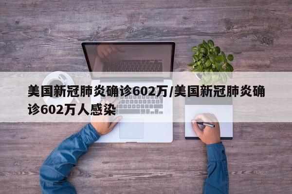 美国新冠肺炎确诊602万/美国新冠肺炎确诊602万人感染