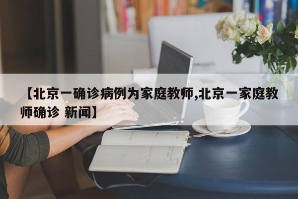 【北京一确诊病例为家庭教师,北京一家庭教师确诊 新闻】