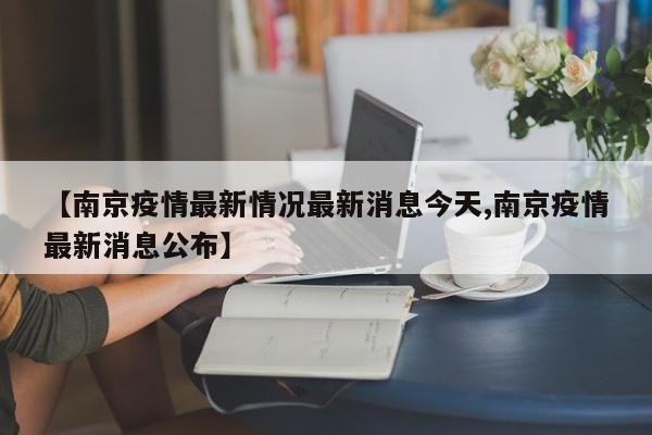 【南京疫情最新情况最新消息今天,南京疫情最新消息公布】