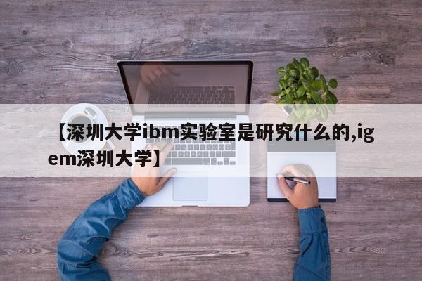 【深圳大学ibm实验室是研究什么的,igem深圳大学】