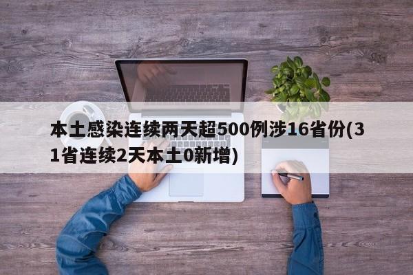 本土感染连续两天超500例涉16省份(31省连续2天本土0新增)