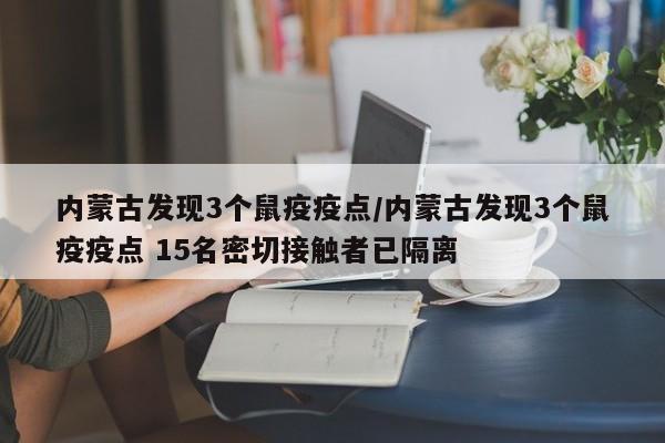 内蒙古发现3个鼠疫疫点/内蒙古发现3个鼠疫疫点 15名密切接触者已隔离