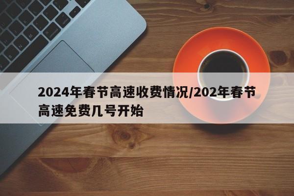 2024年春节高速收费情况/202年春节高速免费几号开始