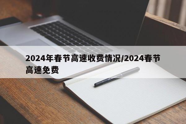 2024年春节高速收费情况/2024春节高速免费