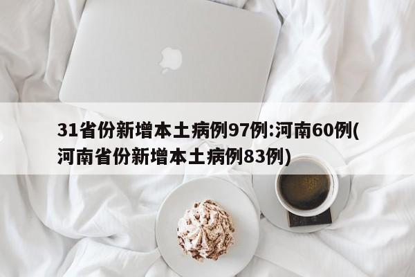 31省份新增本土病例97例:河南60例(河南省份新增本土病例83例)
