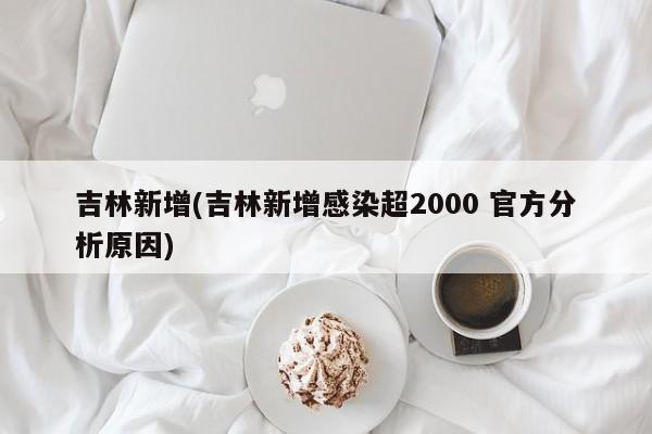 吉林新增(吉林新增感染超2000 官方分析原因)