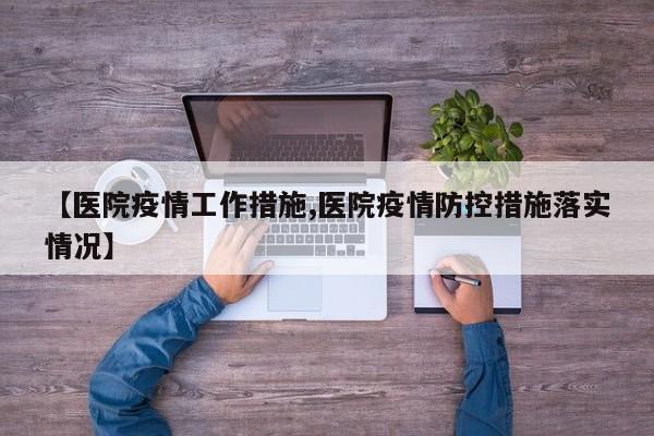 【医院疫情工作措施,医院疫情防控措施落实情况】