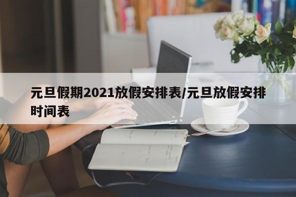 元旦假期2021放假安排表/元旦放假安排时间表