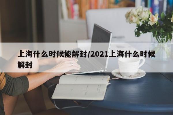 上海什么时候能解封/2021上海什么时候解封